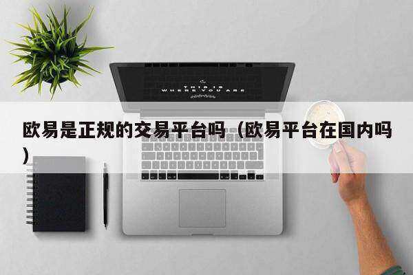 欧意是正规的交易平台吗（欧意平台在国内吗）-第1张图片-欧意下载