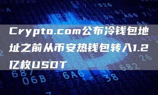 Crypto.com公布冷钱包地址之前从BIAN热钱包转入1.2亿枚USDT-第1张图片-欧意下载