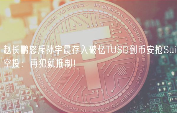 赵长鹏怒斥孙宇晨存入破亿TUSD到币安抢Sui空投：再犯就抵制！