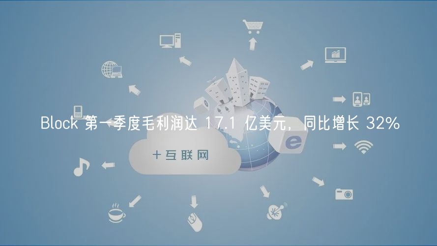 Block 第一季度毛利润达 17.1 亿美元，同比增长 32%