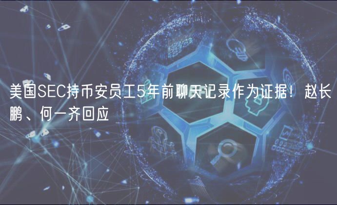 美国SC持币安员工5年前聊天记录作为证据！赵长鹏、何一齐回应