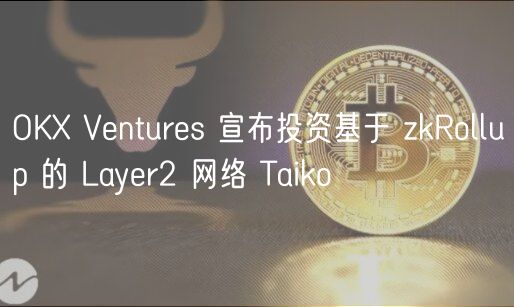 OK Vnturs 宣布投资基于 zkRollup 的 Layr2 网络 Taiko