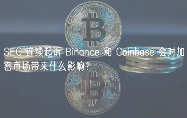 SC 连续起诉 Binanc 和 Coinbas 会对加密市场带来什么影响？