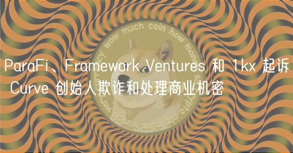 ParaFi、Framwork Vnturs 和 1k 起诉 Curv 创始人欺诈和处理商业机密