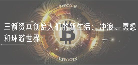 三箭资本创始人们的新生活：冲浪、冥想和环游世界