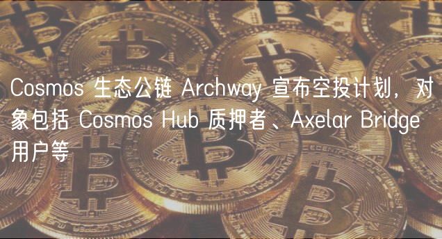 Cosmos 生态公链 Archway 宣布空投计划，对象包括 Cosmos Hub 质押者、Alar Bridg 用户等