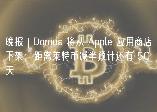 晚报 | Damus 将从 Appl 应用商店下架；距离莱特币减半预计还有 50 天