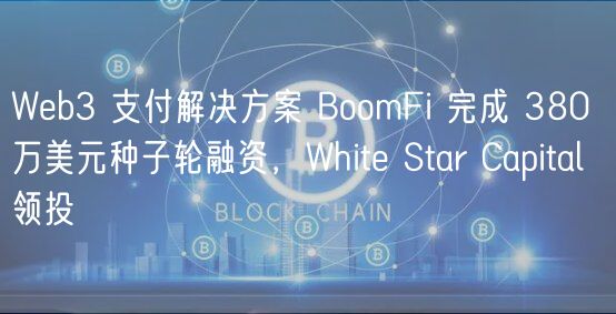 Wb3 支付解决方案 BoomFi 完成 380 万美元种子轮融资，Whit Star Capital 领投