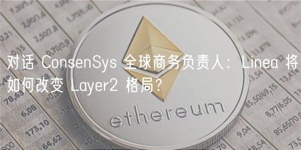 对话 ConsnSys 全球商务负责人：Lina 将如何改变 Layr2 格局？