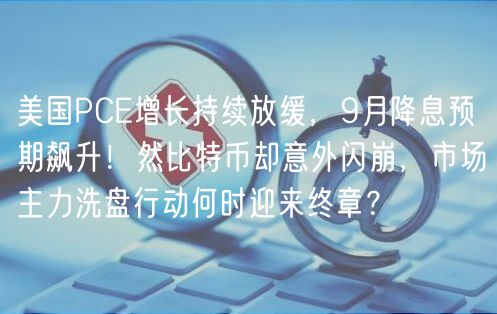 美国PC增长持续放缓，9月降息预期飙升！然比特币却意外闪崩，市场主力洗盘行动何时迎来终章？